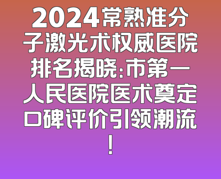 2024常熟准分子激光术权威医院排名揭晓：市第一人民医院医术奠定口碑评价引领潮流！