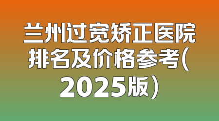 兰州过宽矫正医院排名及价格参考（2025版）