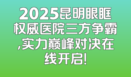 2025昆明眼眶权威医院三方争霸，实力巅峰对决在线开启！