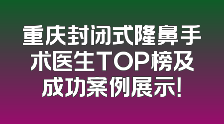 重庆封闭式隆鼻手术医生TOP榜及成功案例展示！