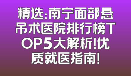 精选：南宁面部悬吊术医院排行榜TOP5大解析！优质就医指南！
