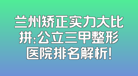 兰州矫正实力大比拼：公立三甲整形医院排名解析！