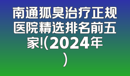 南通狐臭治疗正规医院精选排名前五家！(2024年)