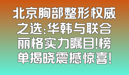 北京胸部整形权威之选：华韩与联合丽格实力瞩目！榜单揭晓震撼惊喜！