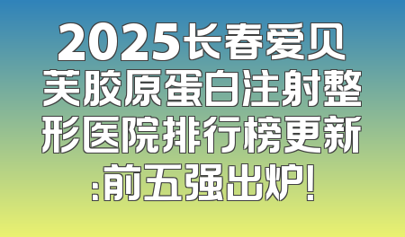 2025长春爱贝芙胶原蛋白注射整形医院排行榜更新：前五强出炉！