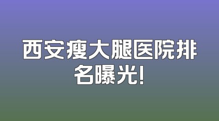 西安瘦大腿医院排名曝光!