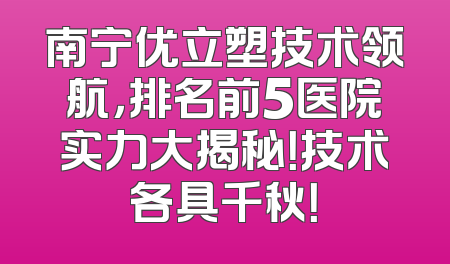 南宁优立塑技术领航，排名前5医院实力大揭秘！技术各具千秋！