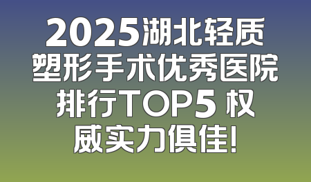 2025湖北轻质塑形手术优秀医院排行TOP5 权威实力俱佳!