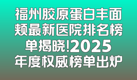 福州胶原蛋白丰面颊最新医院排名榜单揭晓！2025年度权威榜单出炉