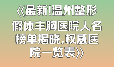 《最新！温州整形假体丰胸医院人名榜单揭晓，权威医院一览表》