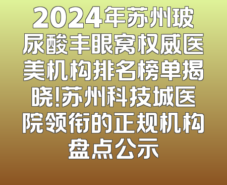 2024年苏州玻尿酸丰眼窝权威医美机构排名榜单揭晓！苏州科技城医院领衔的正规机构盘点公示