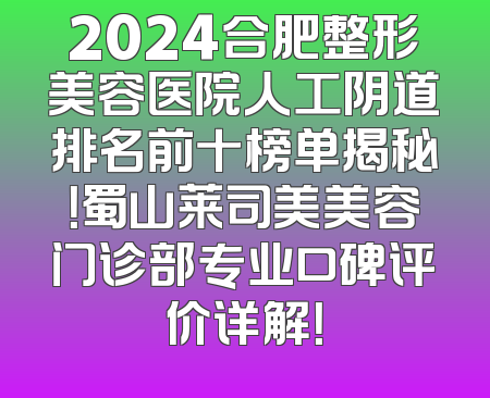 2024合肥整形美容医院人工阴道排名前十榜单揭秘！蜀山莱司美美容门诊部专业口碑评价详解！