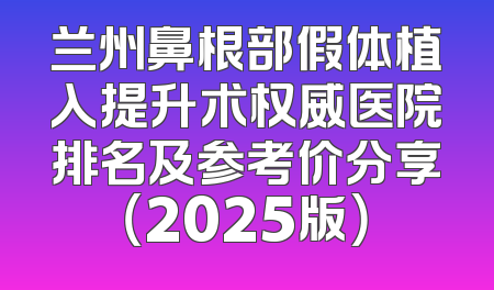 兰州鼻根部假体植入提升术权威医院排名及参考价分享（2025版）