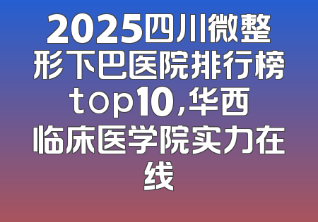 2025四川微整形下巴医院排行榜top10，华西临床医学院实力在线