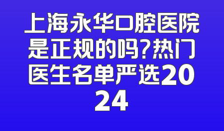 上海永华口腔医院是正规的吗？热门医生名单严选2024