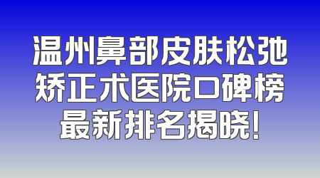 温州鼻部皮肤松弛矫正术医院口碑榜最新排名揭晓！