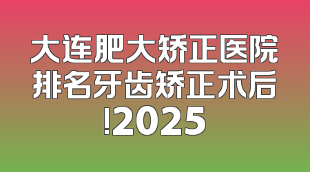 大连肥大矫正医院排名牙齿矫正术后!2025