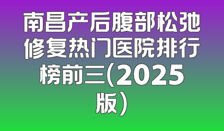 南昌产后腹部松弛修复热门医院排行榜前三（2025版）