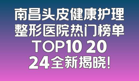 南昌头皮健康护理整形医院热门榜单TOP10 2024全新揭晓！