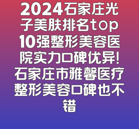 2024石家庄光子美肤排名top10强整形美容医院实力口碑优异！石家庄市雅馨医疗整形美容口碑也不错
