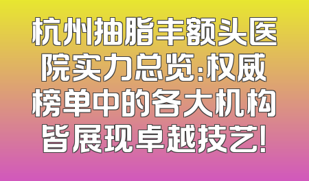 杭州抽脂丰额头医院实力总览：权威榜单中的各大机构皆展现卓越技艺！