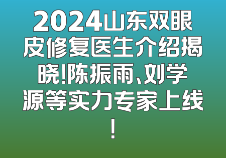 2024山东双眼皮修复医生介绍揭晓！陈振雨、刘学源等实力专家上线！