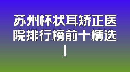 苏州杯状耳矫正医院排行榜前十精选!