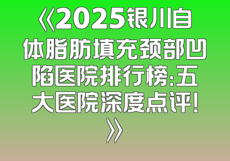 《2025银川自体脂肪填充颈部凹陷医院排行榜：五大医院深度点评！》