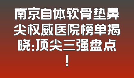 南京自体软骨垫鼻尖权威医院榜单揭晓：顶尖三强盘点！