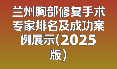 兰州胸部修复手术专家排名及成功案例展示（2025版）
