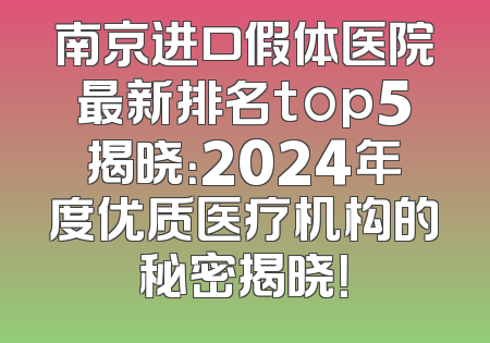 南京进口假体医院最新排名top5揭晓：2024年度优质医疗机构的秘密揭晓！