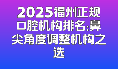 2025福州正规口腔机构排名：鼻尖角度调整机构之选