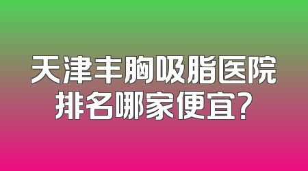 天津丰胸吸脂医院排名哪家便宜？