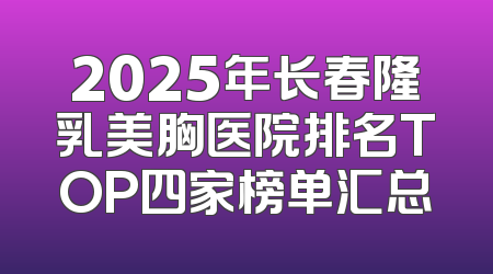 2025年长春隆乳美胸医院排名TOP四家榜单汇总