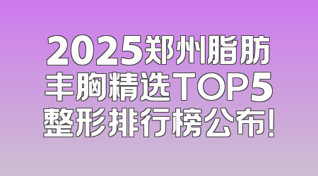 2025郑州脂肪丰胸精选TOP5整形排行榜公布！