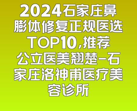 2024石家庄鼻膨体修复正规医选TOP10，推荐公立医美翘楚-石家庄洛神甫医疗美容诊所