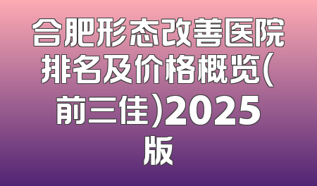 合肥形态改善医院排名及价格概览（前三佳）2025版