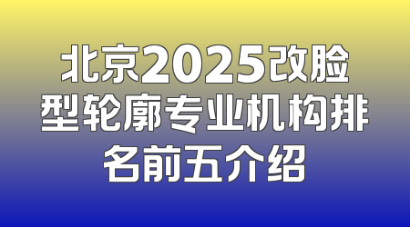 北京2025改脸型轮廓专业机构排名前五介绍