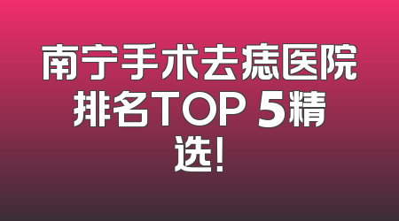 南宁手术去痣医院排名TOP 5精选！