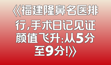 《福建隆鼻名医排行，手术日记见证颜值飞升：从5分至9分！》
