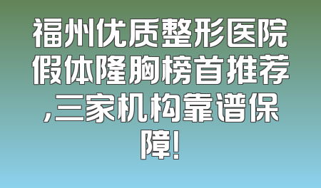 福州优质整形医院假体隆胸榜首推荐，三家机构靠谱保障！