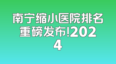 南宁缩小医院排名重磅发布!2024