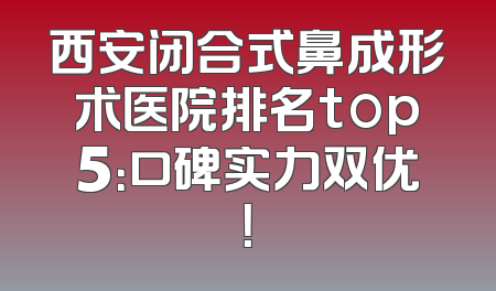 西安闭合式鼻成形术医院排名top5：口碑实力双优！