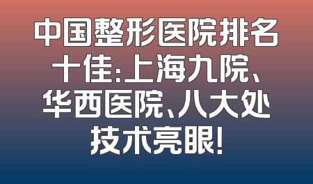 中国整形医院排名十佳：上海九院、华西医院、八大处技术亮眼！