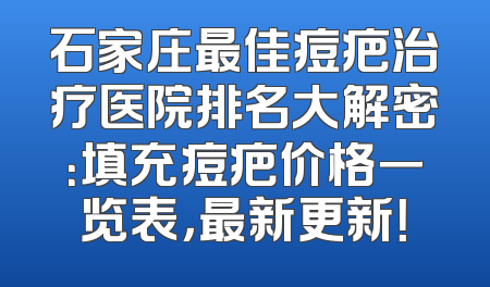 石家庄最佳痘疤治疗医院排名大解密：填充痘疤价格一览表，最新更新！