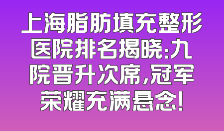 上海脂肪填充整形医院排名揭晓：九院晋升次席，冠军荣耀充满悬念！