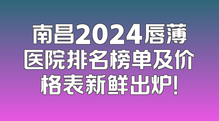 南昌2024唇薄医院排名榜单及价格表新鲜出炉！