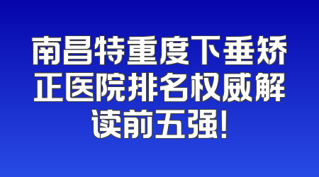 南昌特重度下垂矫正医院排名权威解读前五强！