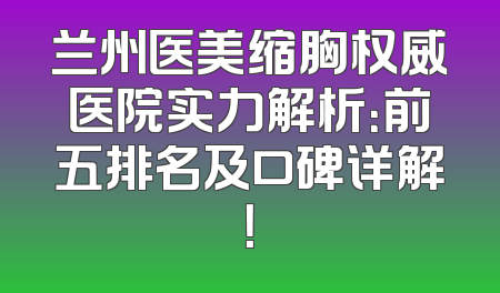 兰州医美缩胸权威医院实力解析：前五排名及口碑详解！