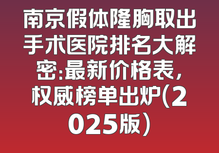 南京假体隆胸取出手术医院排名大解密：最新价格表，权威榜单出炉（2025版）